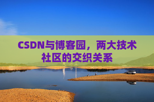 CSDN与博客园,两大技术社区的交织关系